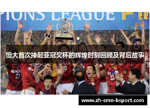 恒大首次捧起亚冠奖杯的辉煌时刻回顾及背后故事