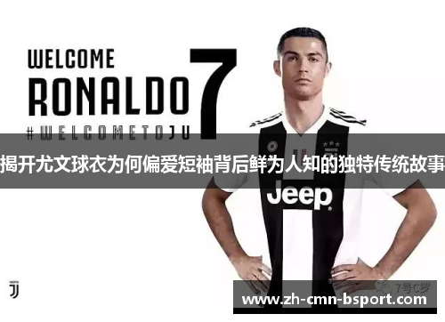揭开尤文球衣为何偏爱短袖背后鲜为人知的独特传统故事