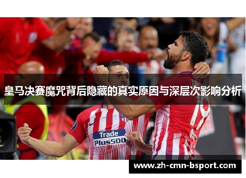 皇马决赛魔咒背后隐藏的真实原因与深层次影响分析