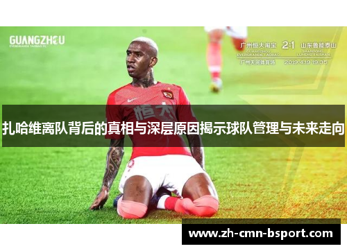 扎哈维离队背后的真相与深层原因揭示球队管理与未来走向