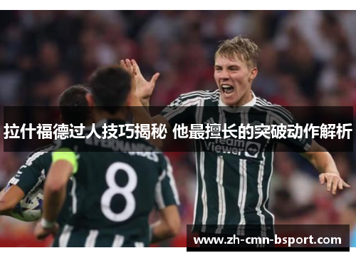 拉什福德过人技巧揭秘 他最擅长的突破动作解析