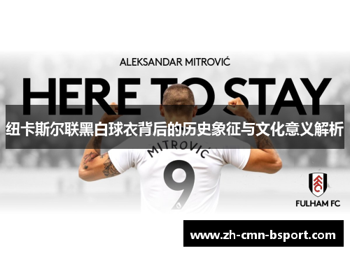 纽卡斯尔联黑白球衣背后的历史象征与文化意义解析