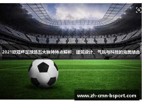 2021欧冠杯足球场五大独特特点解析：建筑设计、气氛与科技的完美结合
