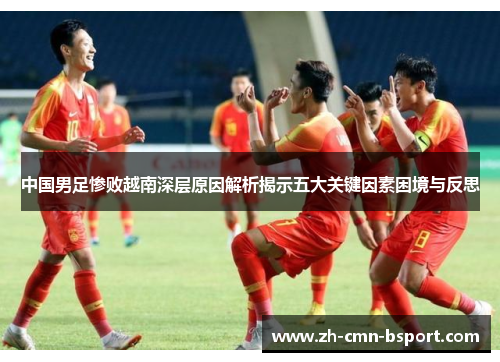 中国男足惨败越南深层原因解析揭示五大关键因素困境与反思