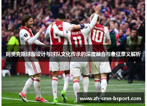 阿贾克斯球服设计与球队文化传承的深度融合与象征意义解析