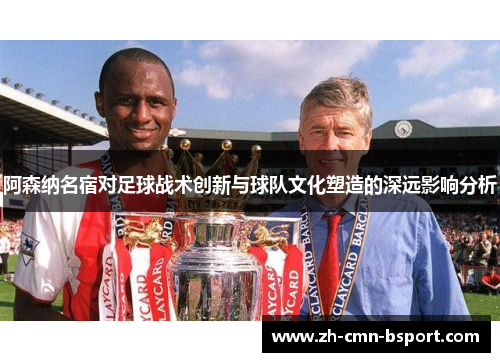 阿森纳名宿对足球战术创新与球队文化塑造的深远影响分析