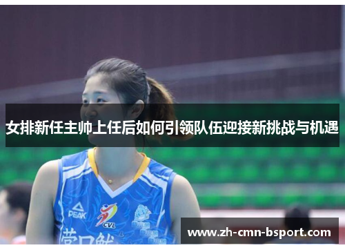 女排新任主帅上任后如何引领队伍迎接新挑战与机遇