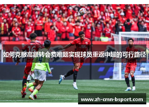 如何克服高额转会费难题实现球员重返中超的可行路径