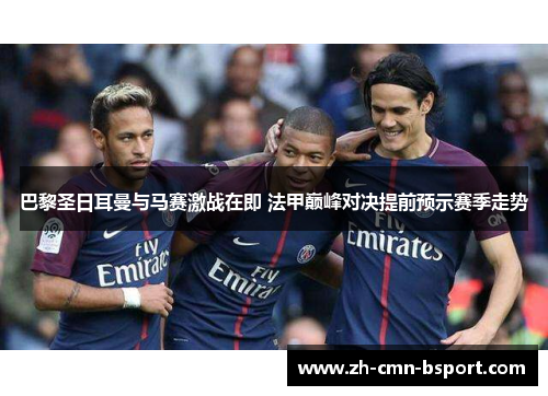 巴黎圣日耳曼与马赛激战在即 法甲巅峰对决提前预示赛季走势