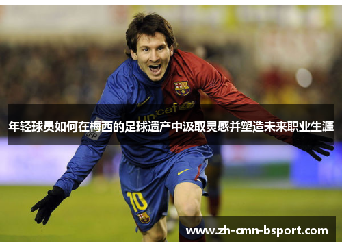 年轻球员如何在梅西的足球遗产中汲取灵感并塑造未来职业生涯