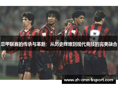 意甲联赛的传承与革新：从历史辉煌到现代竞技的完美融合