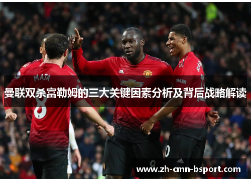 曼联双杀富勒姆的三大关键因素分析及背后战略解读