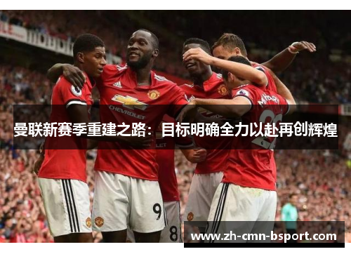曼联新赛季重建之路：目标明确全力以赴再创辉煌