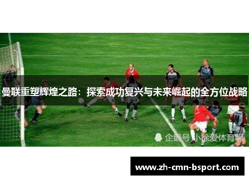 曼联重塑辉煌之路：探索成功复兴与未来崛起的全方位战略