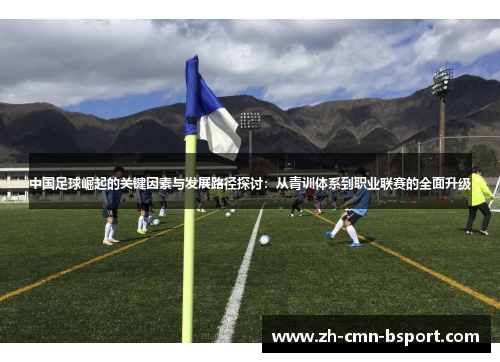 中国足球崛起的关键因素与发展路径探讨：从青训体系到职业联赛的全面升级