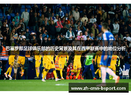 巴塞罗那足球俱乐部的历史背景及其在西甲联赛中的地位分析