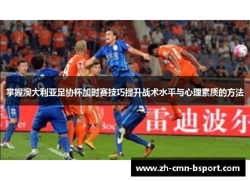 掌握澳大利亚足协杯加时赛技巧提升战术水平与心理素质的方法