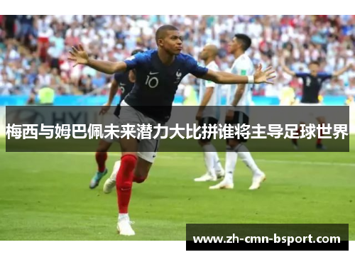 梅西与姆巴佩未来潜力大比拼谁将主导足球世界