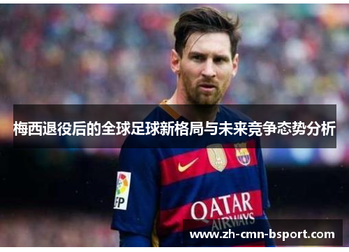 梅西退役后的全球足球新格局与未来竞争态势分析