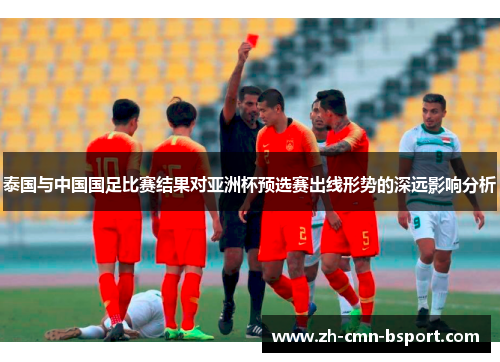 泰国与中国国足比赛结果对亚洲杯预选赛出线形势的深远影响分析