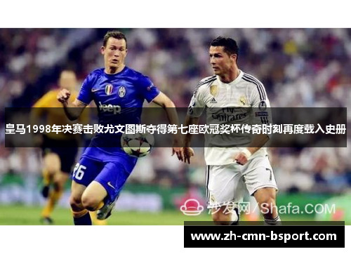皇马1998年决赛击败尤文图斯夺得第七座欧冠奖杯传奇时刻再度载入史册