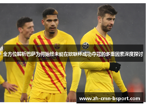 全方位解析巴萨为何始终未能在欧联杯成功夺冠的多重因素深度探讨