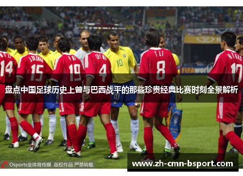 盘点中国足球历史上曾与巴西战平的那些珍贵经典比赛时刻全景解析