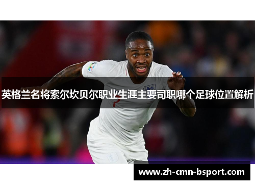 英格兰名将索尔坎贝尔职业生涯主要司职哪个足球位置解析