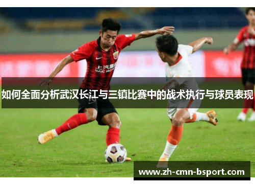 如何全面分析武汉长江与三镇比赛中的战术执行与球员表现