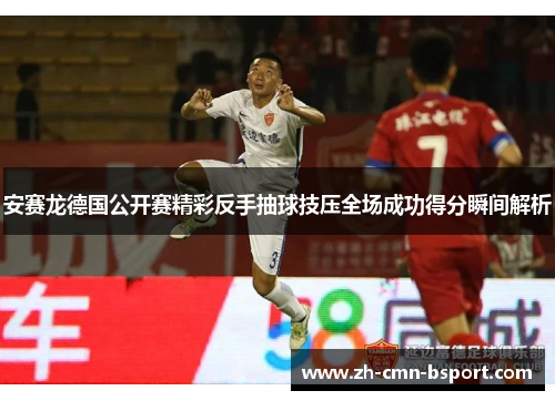 安赛龙德国公开赛精彩反手抽球技压全场成功得分瞬间解析 安赛龙德国公开赛精彩反手抽球技压全场成功得分瞬间解析