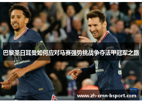 巴黎圣日耳曼如何应对马赛强势挑战争夺法甲冠军之路 巴黎圣日耳曼如何应对马赛强势挑战争夺法甲冠军之路