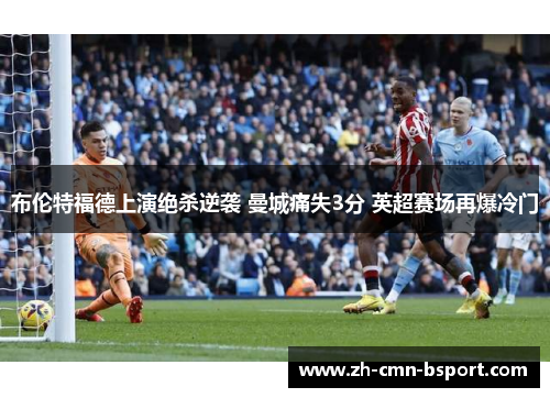 布伦特福德上演绝杀逆袭 曼城痛失3分 英超赛场再爆冷门