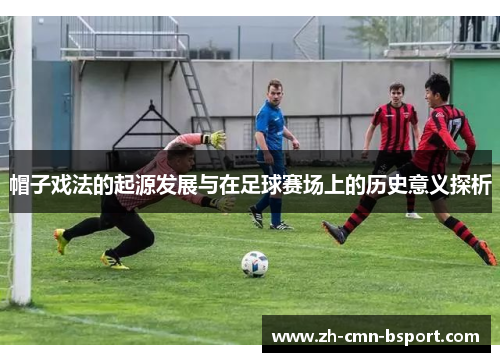 帽子戏法的起源发展与在足球赛场上的历史意义探析