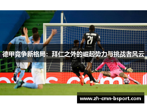 德甲竞争新格局:拜仁之外的崛起势力与挑战者风云 德甲竞争新格局:拜仁之外的崛起势力与挑战者风云