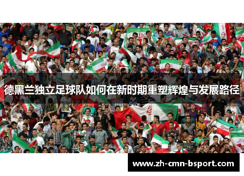 德黑兰独立足球队如何在新时期重塑辉煌与发展路径