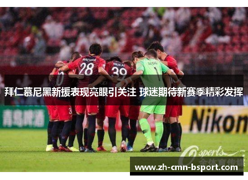 拜仁慕尼黑新援表现亮眼引关注 球迷期待新赛季精彩发挥 拜仁慕尼黑新援表现亮眼引关注 球迷期待新赛季精彩发挥