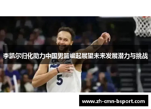 李凯尔归化助力中国男篮崛起展望未来发展潜力与挑战