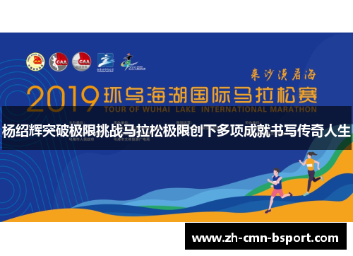 杨绍辉突破极限挑战马拉松极限创下多项成就书写传奇人生 杨绍辉突破极限挑战马拉松极限创下多项成就书写传奇人生