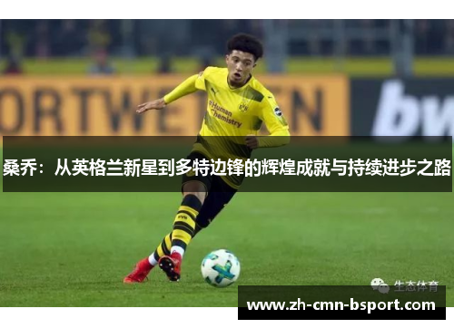 桑乔:从英格兰新星到多特边锋的辉煌成就与持续进步之路 桑乔:从英格兰新星到多特边锋的辉煌成就与持续进步之路