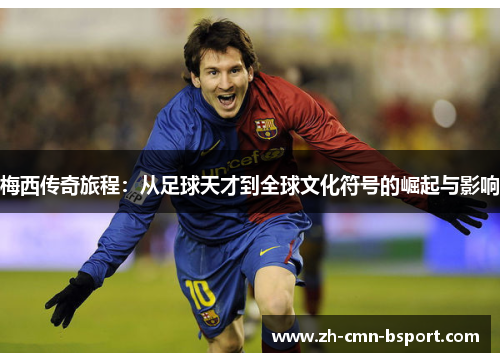 梅西传奇旅程:从足球天才到全球文化符号的崛起与影响 梅西传奇旅程:从足球天才到全球文化符号的崛起与影响