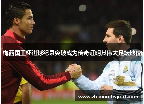 梅西国王杯进球纪录突破成为传奇证明其伟大足坛地位 梅西国王杯进球纪录突破成为传奇证明其伟大足坛地位