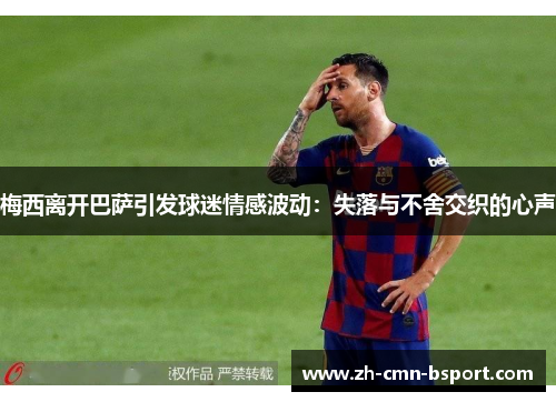 梅西离开巴萨引发球迷情感波动:失落与不舍交织的心声 梅西离开巴萨引发球迷情感波动:失落与不舍交织的心声
