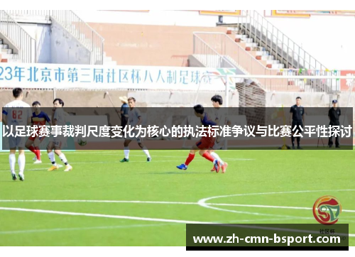 以足球赛事裁判尺度变化为核心的执法标准争议与比赛公平性探讨 以足球赛事裁判尺度变化为核心的执法标准争议与比赛公平性探讨