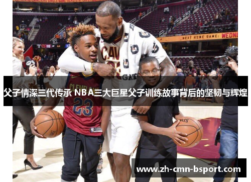 父子情深三代传承 NBA三大巨星父子训练故事背后的坚韧与辉煌
