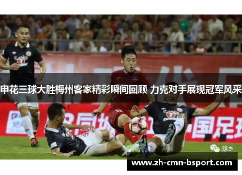 申花三球大胜梅州客家精彩瞬间回顾 力克对手展现冠军风采