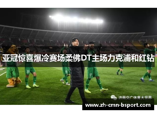 亚冠惊喜爆冷赛场柔佛DT主场力克浦和红钻