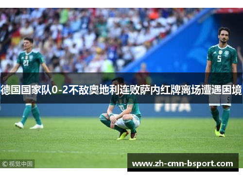 德国国家队0-2不敌奥地利连败萨内红牌离场遭遇困境