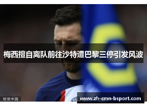 梅西擅自离队前往沙特遭巴黎三停引发风波