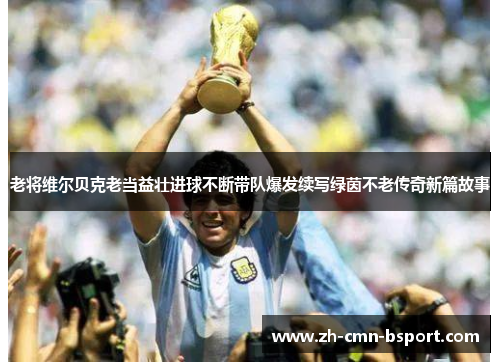 老将维尔贝克老当益壮进球不断带队爆发续写绿茵不老传奇新篇故事 老将维尔贝克老当益壮进球不断带队爆发续写绿茵不老传奇新篇故事